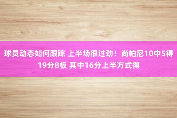 球员动态如何跟踪 上半场很过劲！尚帕尼10中5得19分8板 其中16分上半方式得