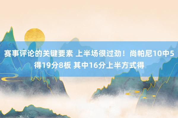 赛事评论的关键要素 上半场很过劲！尚帕尼10中5得19分8板 其中16分上半方式得