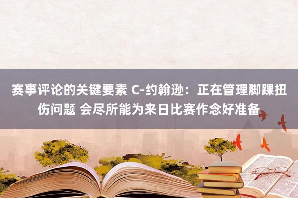 赛事评论的关键要素 C-约翰逊：正在管理脚踝扭伤问题 会尽所能为来日比赛作念好准备