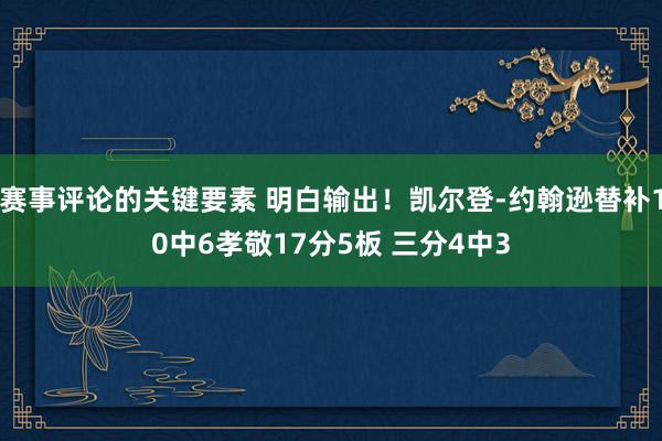 赛事评论的关键要素 明白输出！凯尔登-约翰逊替补10中6孝敬17分5板 三分4中3