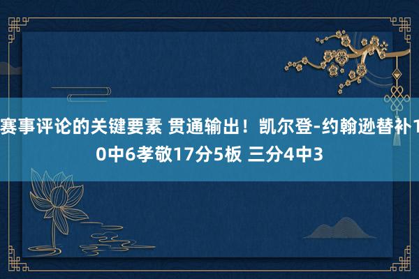 赛事评论的关键要素 贯通输出！凯尔登-约翰逊替补10中6孝敬17分5板 三分4中3