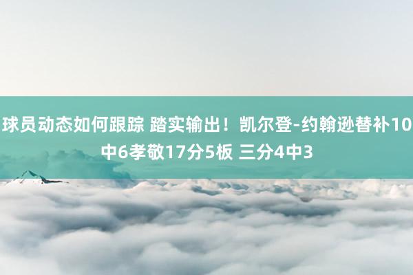 球员动态如何跟踪 踏实输出！凯尔登-约翰逊替补10中6孝敬17分5板 三分4中3