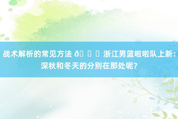 战术解析的常见方法 😍浙江男篮啦啦队上新：深秋和冬天的分别在那处呢？