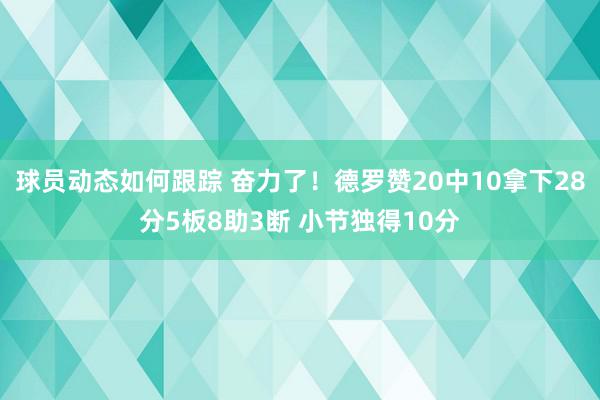 球员动态如何跟踪 奋力了！德罗赞20中10拿下28分5板8助3断 小节独得10分