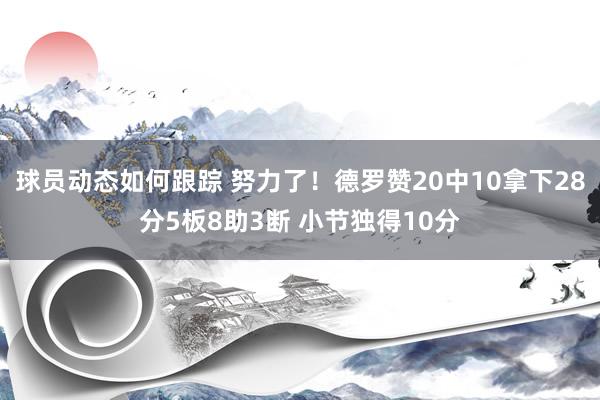 球员动态如何跟踪 努力了！德罗赞20中10拿下28分5板8助3断 小节独得10分