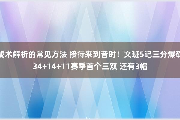 战术解析的常见方法 接待来到昔时！文班5记三分爆砍34+14+11赛季首个三双 还有3帽