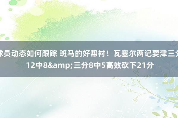 球员动态如何跟踪 斑马的好帮衬！瓦塞尔两记要津三分 12中8&三分8中5高效砍下21分