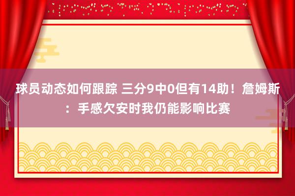 球员动态如何跟踪 三分9中0但有14助！詹姆斯：手感欠安时我仍能影响比赛