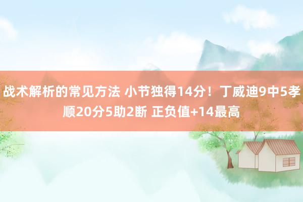 战术解析的常见方法 小节独得14分！丁威迪9中5孝顺20分5助2断 正负值+14最高