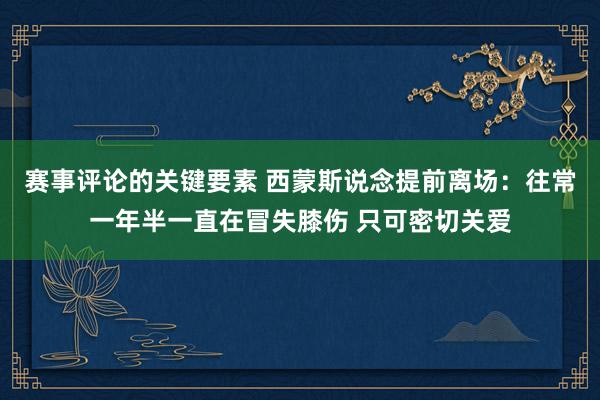 赛事评论的关键要素 西蒙斯说念提前离场：往常一年半一直在冒失膝伤 只可密切关爱