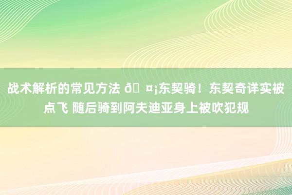 战术解析的常见方法 🤡东契骑！东契奇详实被点飞 随后骑到阿夫迪亚身上被吹犯规