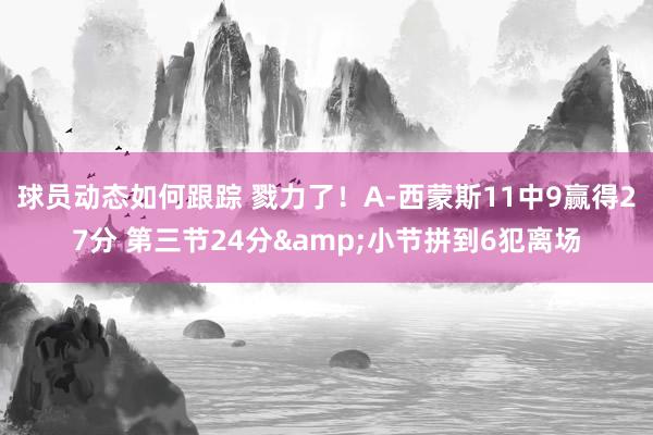 球员动态如何跟踪 戮力了！A-西蒙斯11中9赢得27分 第三节24分&小节拼到6犯离场