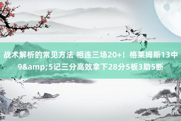 战术解析的常见方法 相连三场20+！格莱姆斯13中9&5记三分高效拿下28分5板3助5断