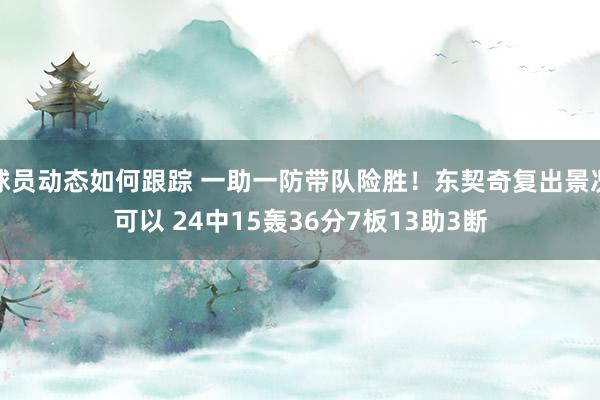 球员动态如何跟踪 一助一防带队险胜！东契奇复出景况可以 24中15轰36分7板13助3断