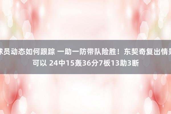 球员动态如何跟踪 一助一防带队险胜！东契奇复出情景可以 24中15轰36分7板13助3断