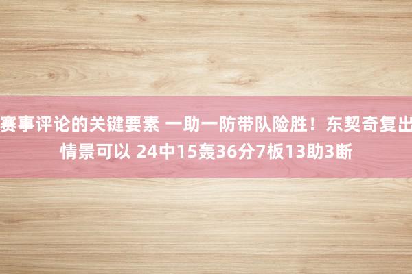 赛事评论的关键要素 一助一防带队险胜！东契奇复出情景可以 24中15轰36分7板13助3断