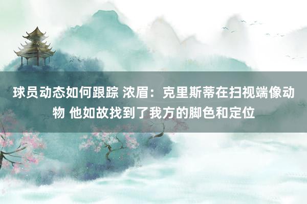 球员动态如何跟踪 浓眉：克里斯蒂在扫视端像动物 他如故找到了我方的脚色和定位