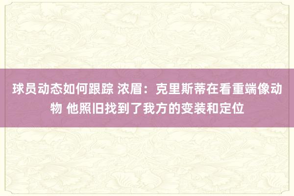 球员动态如何跟踪 浓眉：克里斯蒂在看重端像动物 他照旧找到了我方的变装和定位