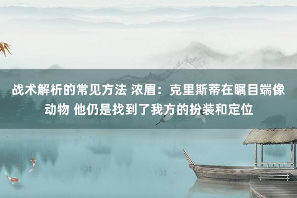 战术解析的常见方法 浓眉：克里斯蒂在瞩目端像动物 他仍是找到了我方的扮装和定位