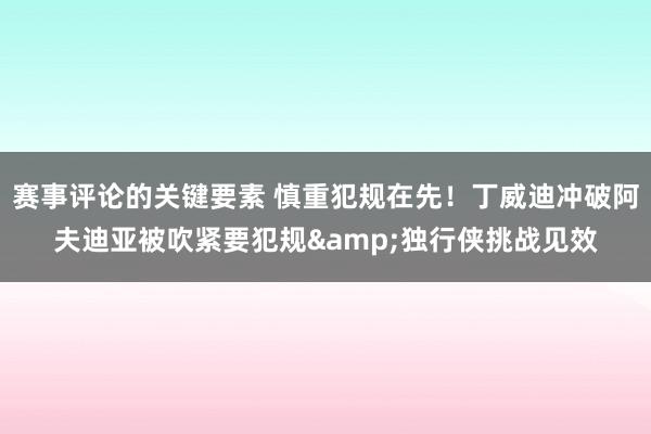 赛事评论的关键要素 慎重犯规在先！丁威迪冲破阿夫迪亚被吹紧要犯规&独行侠挑战见效