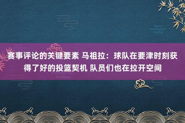 赛事评论的关键要素 马祖拉：球队在要津时刻获得了好的投篮契机 队员们也在拉开空间