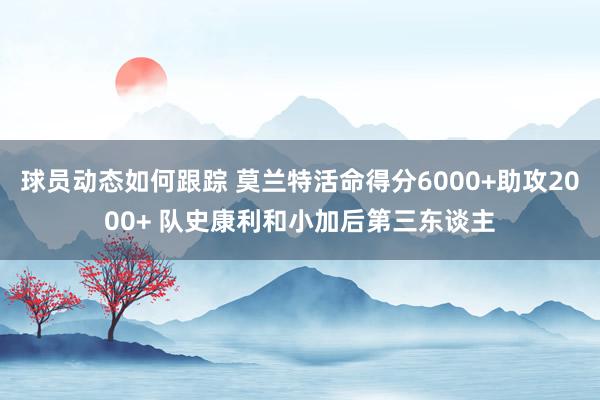 球员动态如何跟踪 莫兰特活命得分6000+助攻2000+ 队史康利和小加后第三东谈主