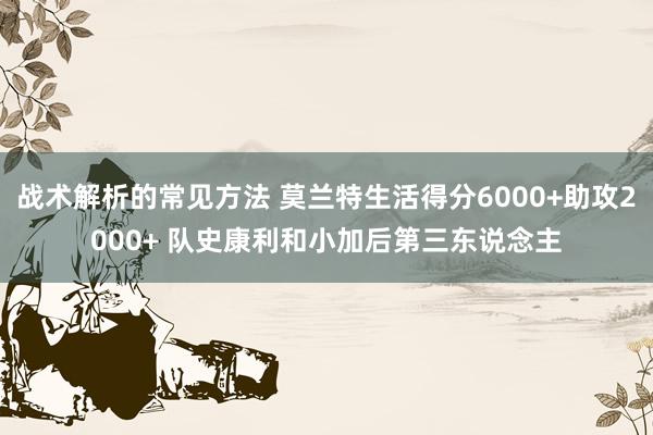 战术解析的常见方法 莫兰特生活得分6000+助攻2000+ 队史康利和小加后第三东说念主