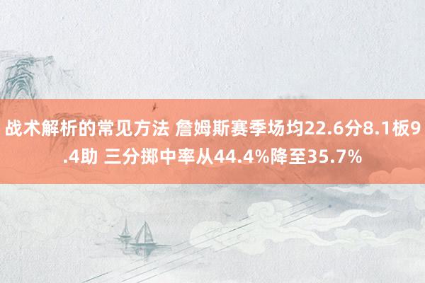 战术解析的常见方法 詹姆斯赛季场均22.6分8.1板9.4助 三分掷中率从44.4%降至35.7%