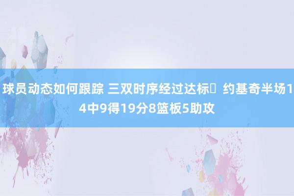 球员动态如何跟踪 三双时序经过达标✔约基奇半场14中9得19分8篮板5助攻