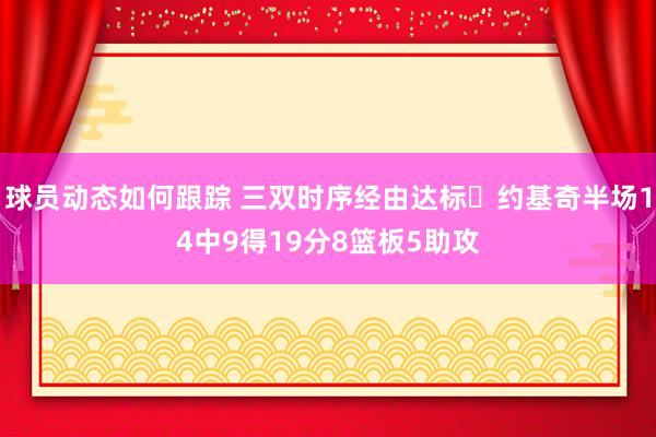 球员动态如何跟踪 三双时序经由达标✔约基奇半场14中9得19分8篮板5助攻