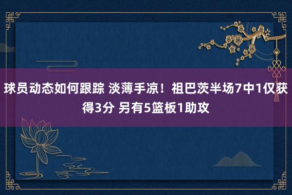 球员动态如何跟踪 淡薄手凉！祖巴茨半场7中1仅获得3分 另有5篮板1助攻