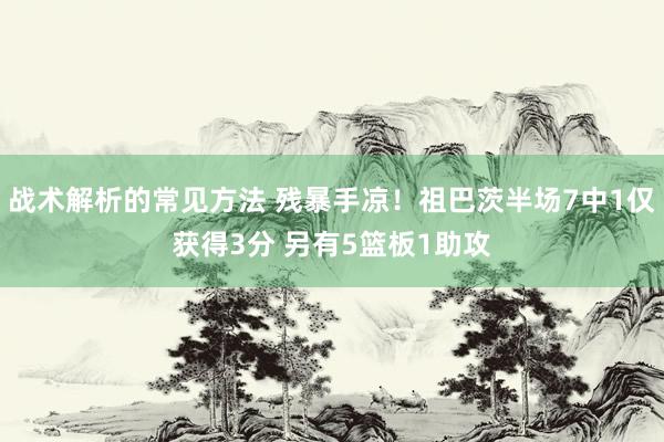 战术解析的常见方法 残暴手凉！祖巴茨半场7中1仅获得3分 另有5篮板1助攻