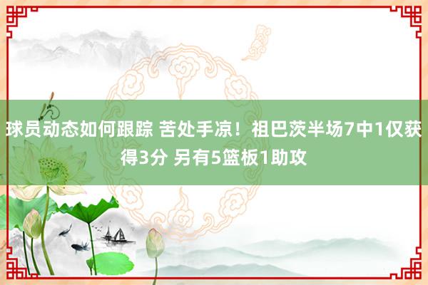 球员动态如何跟踪 苦处手凉！祖巴茨半场7中1仅获得3分 另有5篮板1助攻