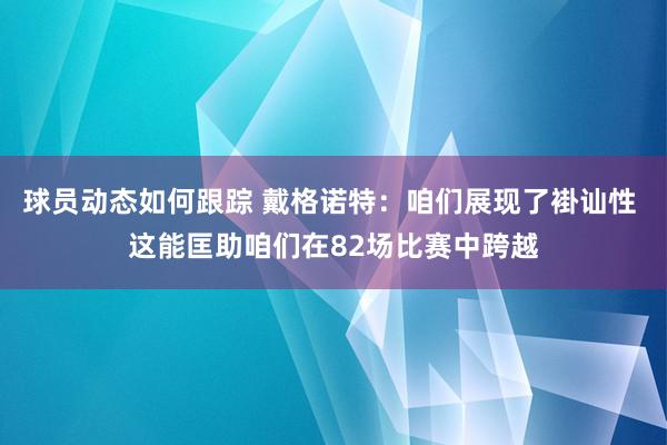 球员动态如何跟踪 戴格诺特：咱们展现了褂讪性 这能匡助咱们在82场比赛中跨越