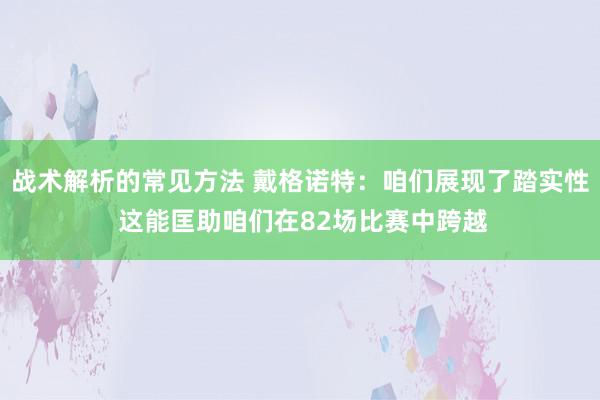 战术解析的常见方法 戴格诺特：咱们展现了踏实性 这能匡助咱们在82场比赛中跨越