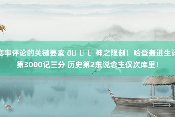 赛事评论的关键要素 😀神之限制！哈登轰进生计第3000记三分 历史第2东说念主仅次库里！