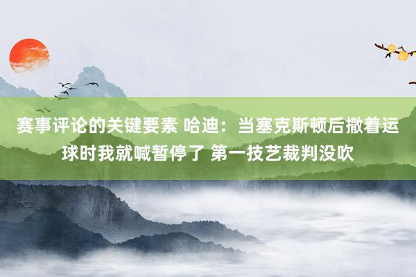 赛事评论的关键要素 哈迪：当塞克斯顿后撤着运球时我就喊暂停了 第一技艺裁判没吹