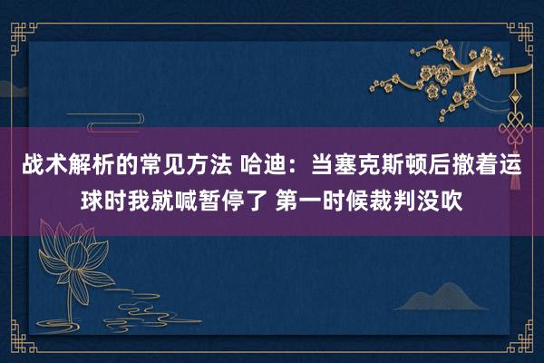 战术解析的常见方法 哈迪：当塞克斯顿后撤着运球时我就喊暂停了 第一时候裁判没吹