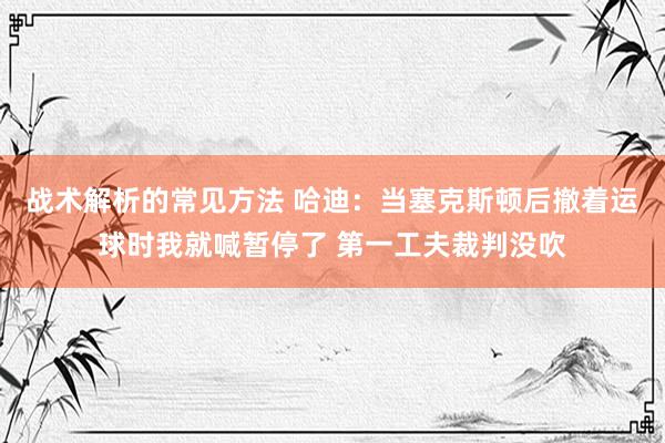 战术解析的常见方法 哈迪：当塞克斯顿后撤着运球时我就喊暂停了 第一工夫裁判没吹