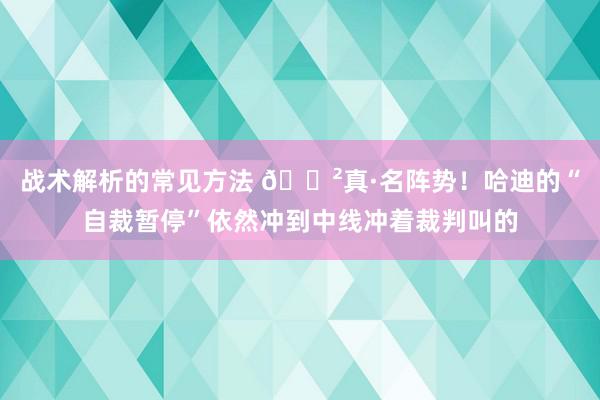 战术解析的常见方法 😲真·名阵势！哈迪的“自裁暂停”依然冲到中线冲着裁判叫的