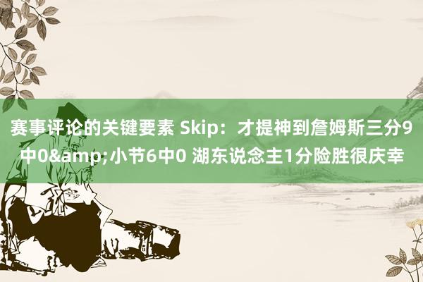 赛事评论的关键要素 Skip：才提神到詹姆斯三分9中0&小节6中0 湖东说念主1分险胜很庆幸