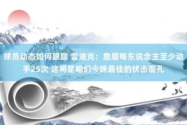 球员动态如何跟踪 雷迪克：詹眉每东说念主至少动手25次 这将是咱们今晚最佳的伏击面孔