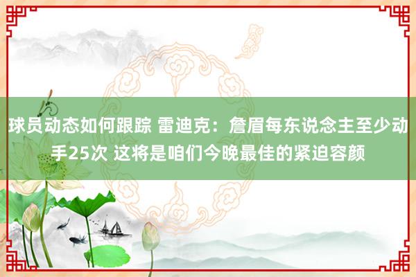 球员动态如何跟踪 雷迪克：詹眉每东说念主至少动手25次 这将是咱们今晚最佳的紧迫容颜