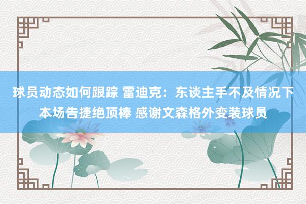 球员动态如何跟踪 雷迪克：东谈主手不及情况下本场告捷绝顶棒 感谢文森格外变装球员