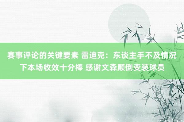 赛事评论的关键要素 雷迪克：东谈主手不及情况下本场收效十分棒 感谢文森颠倒变装球员