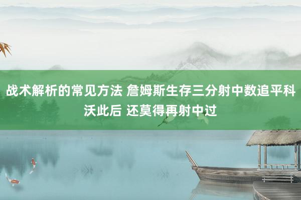 战术解析的常见方法 詹姆斯生存三分射中数追平科沃此后 还莫得再射中过