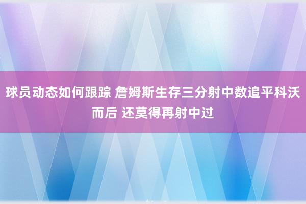 球员动态如何跟踪 詹姆斯生存三分射中数追平科沃而后 还莫得再射中过