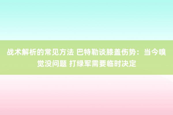 战术解析的常见方法 巴特勒谈膝盖伤势：当今嗅觉没问题 打绿军需要临时决定