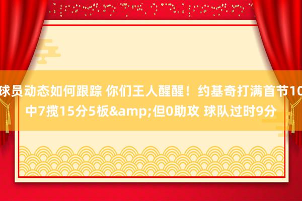 球员动态如何跟踪 你们王人醒醒！约基奇打满首节10中7揽15分5板&但0助攻 球队过时9分