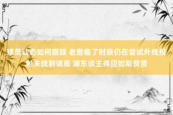 球员动态如何跟踪 老詹临了时辰仍在尝试外线投射未找到谜底 湖东谈主得回如斯贫苦